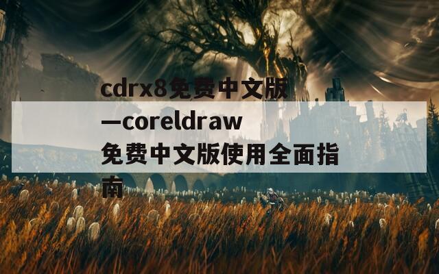 cdrx8免费中文版—coreldraw免费中文版使用全面指南