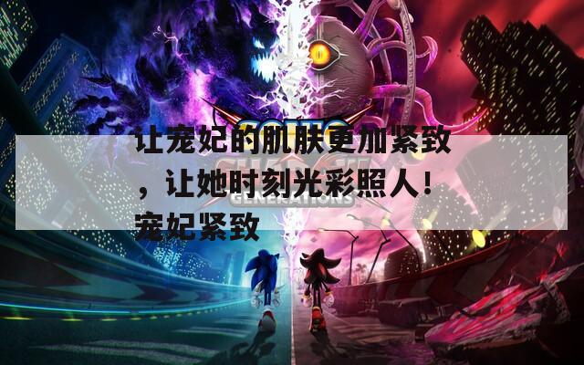 让宠妃的肌肤更加紧致，让她时刻光彩照人！宠妃紧致