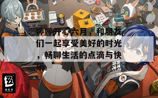 婷婷开心六月，和朋友们一起享受美好的时光，畅聊生活的点滴与快乐。