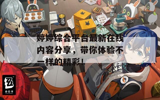 婷婷综合平台最新在线内容分享，带你体验不一样的精彩！