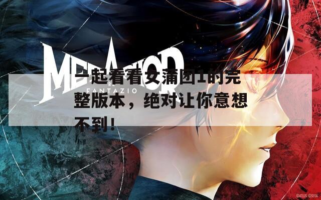 一起看看女蒲团1的完整版本，绝对让你意想不到！
