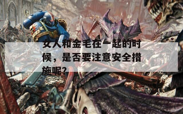 女人和金毛在一起的时候，是否要注意安全措施呢？