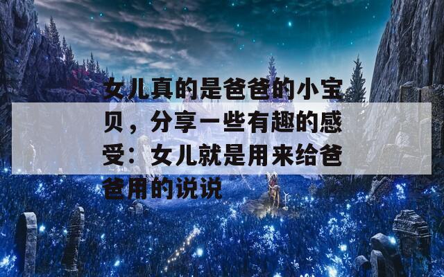 女儿真的是爸爸的小宝贝，分享一些有趣的感受：女儿就是用来给爸爸用的说说