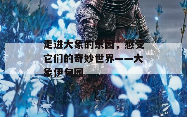 走进大象的乐园，感受它们的奇妙世界——大象伊甸园