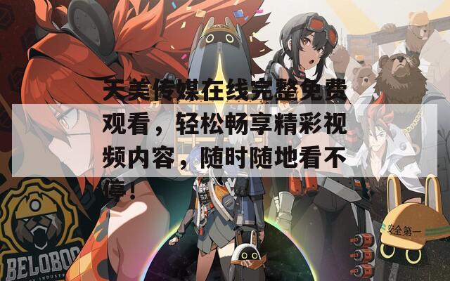 天美传媒在线完整免费观看，轻松畅享精彩视频内容，随时随地看不停！