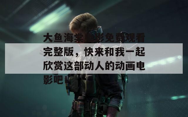 大鱼海棠电影免费观看完整版，快来和我一起欣赏这部动人的动画电影吧！