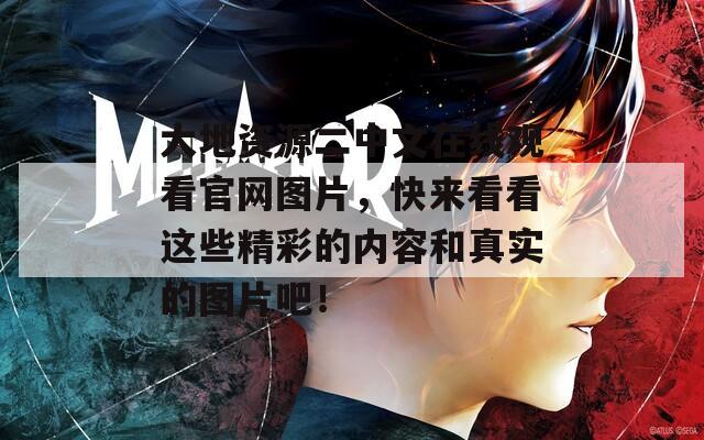 大地资源二中文在线观看官网图片，快来看看这些精彩的内容和真实的图片吧！