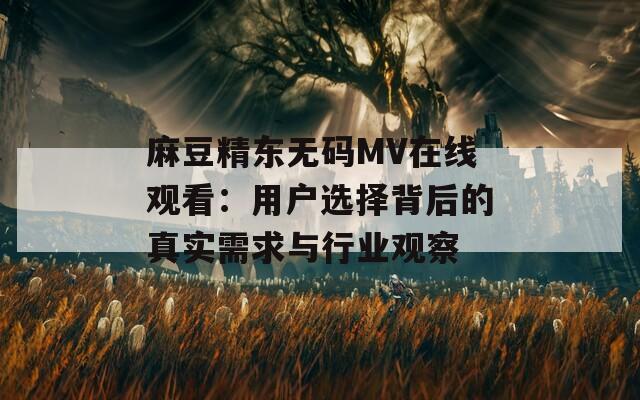 麻豆精东无码MV在线观看：用户选择背后的真实需求与行业观察