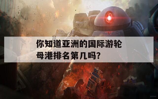 你知道亚洲的国际游轮母港排名第几吗？