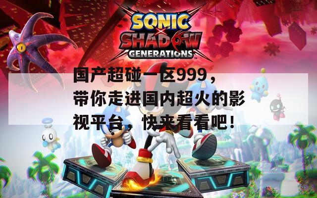 国产超碰一区999，带你走进国内超火的影视平台，快来看看吧！