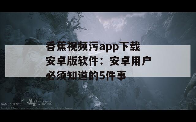 香蕉视频污app下载安卓版软件：安卓用户必须知道的5件事