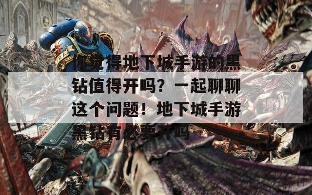 你觉得地下城手游的黑钻值得开吗？一起聊聊这个问题！地下城手游黑钻有必要开吗