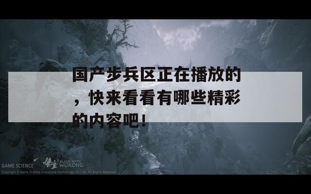 国产步兵区正在播放的，快来看看有哪些精彩的内容吧！