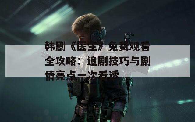 韩剧《医生》免费观看全攻略：追剧技巧与剧情亮点一次看透