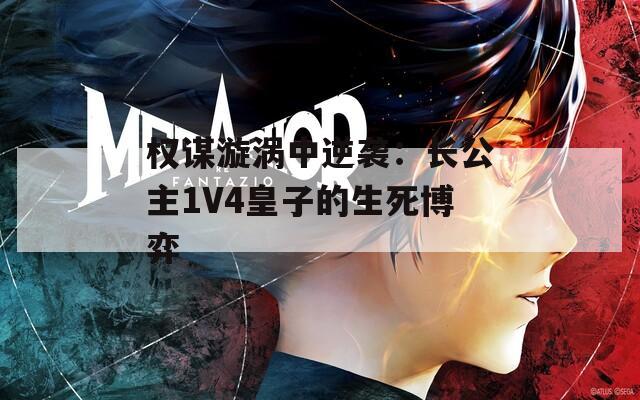 权谋漩涡中逆袭：长公主1V4皇子的生死博弈