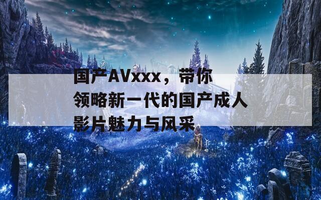 国产AVxxx，带你领略新一代的国产成人影片魅力与风采