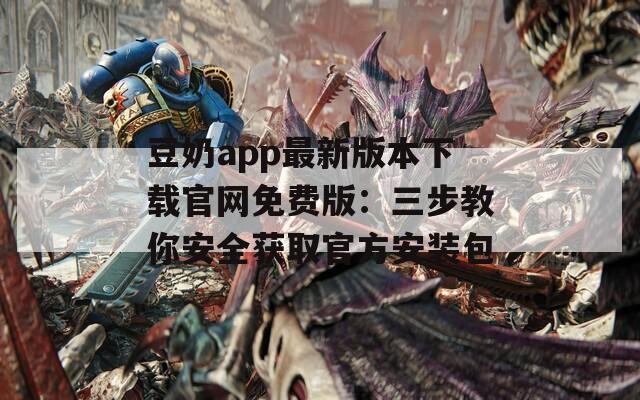 豆奶app最新版本下载官网免费版：三步教你安全获取官方安装包