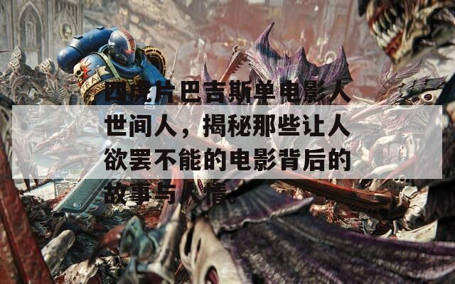 四虎片巴吉斯单电影人世间人，揭秘那些让人欲罢不能的电影背后的故事与人情。