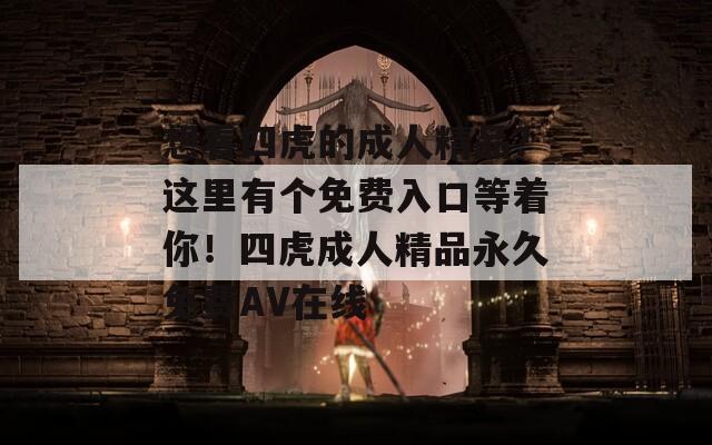 想看四虎的成人精品？这里有个免费入口等着你！四虎成人精品永久免费AV在线