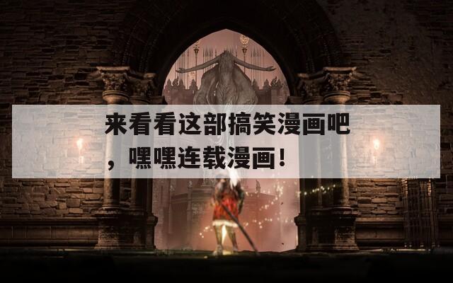 来看看这部搞笑漫画吧，嘿嘿连载漫画！