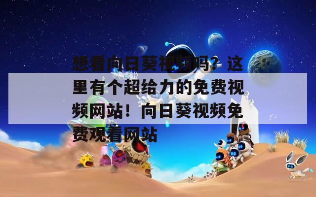 想看向日葵视频吗？这里有个超给力的免费视频网站！向日葵视频免费观看网站
