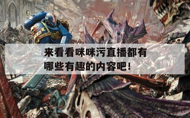 来看看咪咪污直播都有哪些有趣的内容吧！