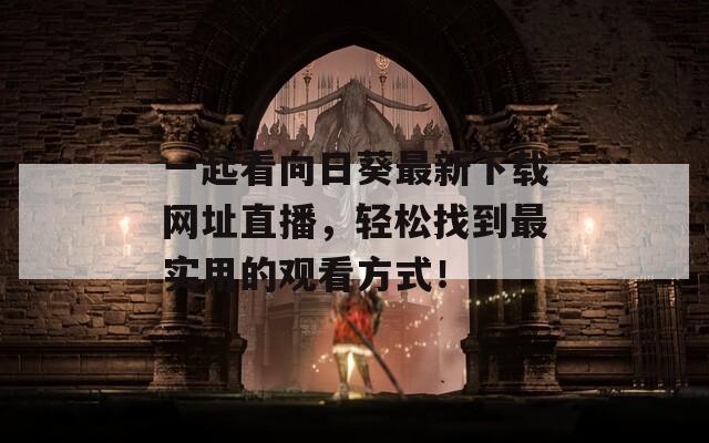 一起看向日葵最新下载网址直播，轻松找到最实用的观看方式！
