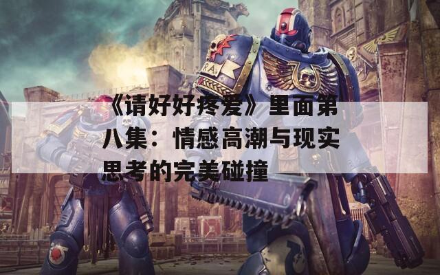 《请好好疼爱》里面第八集：情感高潮与现实思考的完美碰撞