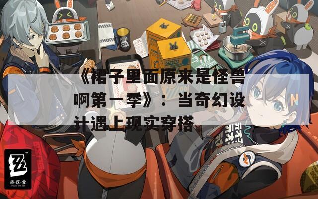 《裙子里面原来是怪兽啊第一季》：当奇幻设计遇上现实穿搭