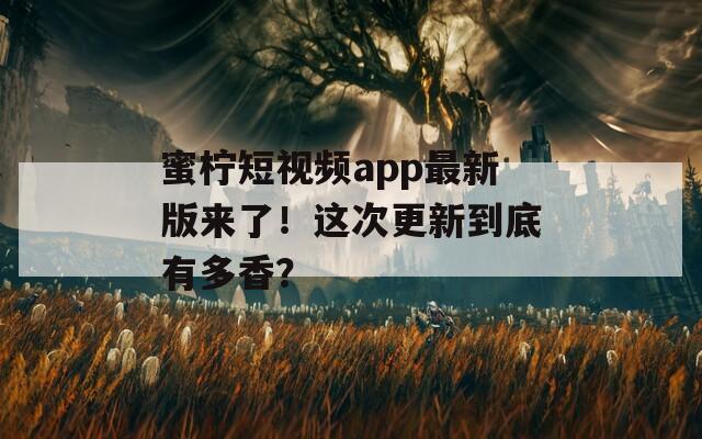 蜜柠短视频app最新版来了！这次更新到底有多香？