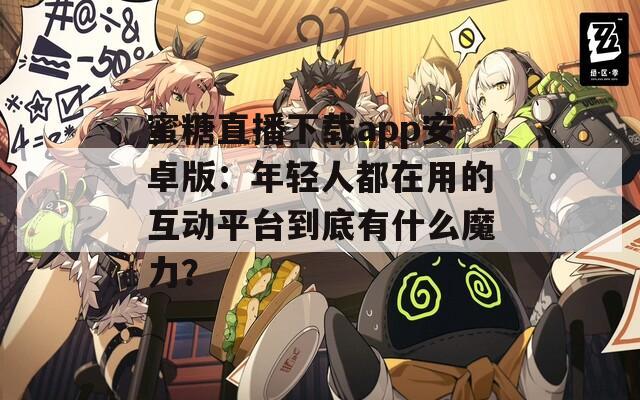 蜜糖直播下载app安卓版：年轻人都在用的互动平台到底有什么魔力？