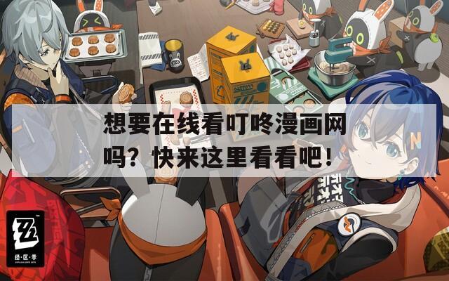 想要在线看叮咚漫画网吗？快来这里看看吧！