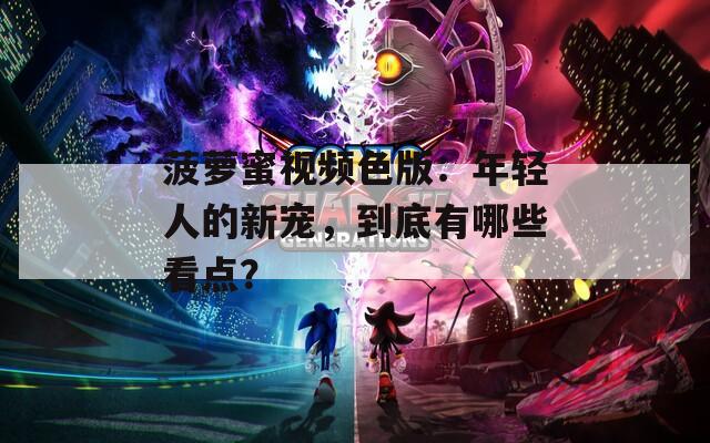 菠萝蜜视频色版：年轻人的新宠，到底有哪些看点？