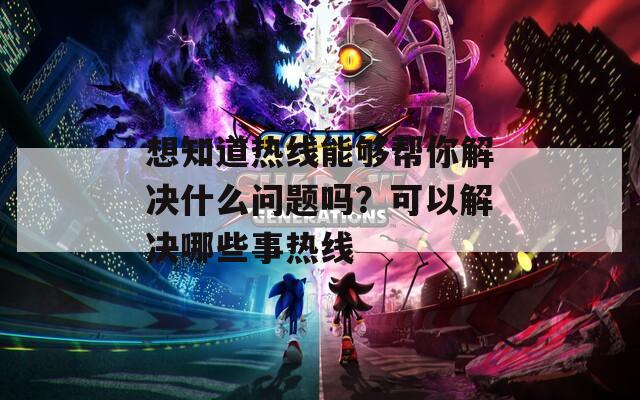 想知道热线能够帮你解决什么问题吗？可以解决哪些事热线