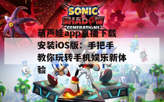 葫芦娃app直播下载安装iOS版：手把手教你玩转手机娱乐新体验
