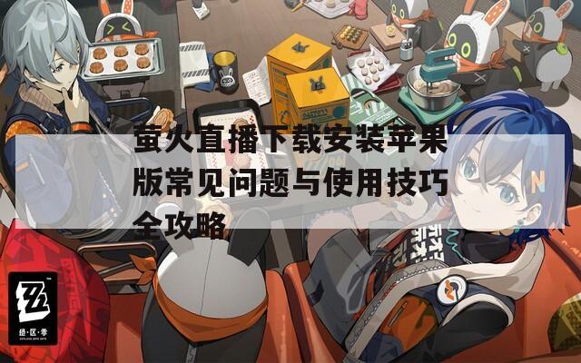 萤火直播下载安装苹果版常见问题与使用技巧全攻略