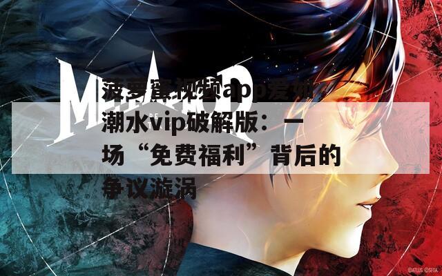 菠萝蜜视频app爱如潮水vip破解版：一场“免费福利”背后的争议漩涡