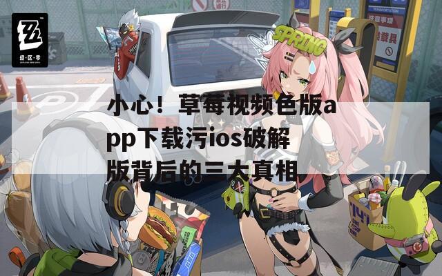 小心！草莓视频色版app下载污ios破解版背后的三大真相