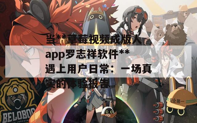 当**草莓视频成版人app罗志祥软件**遇上用户日常：一场真实的体验报告