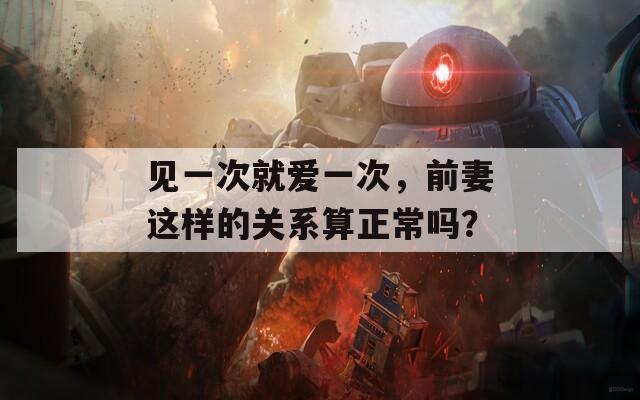 见一次就爱一次，前妻这样的关系算正常吗？