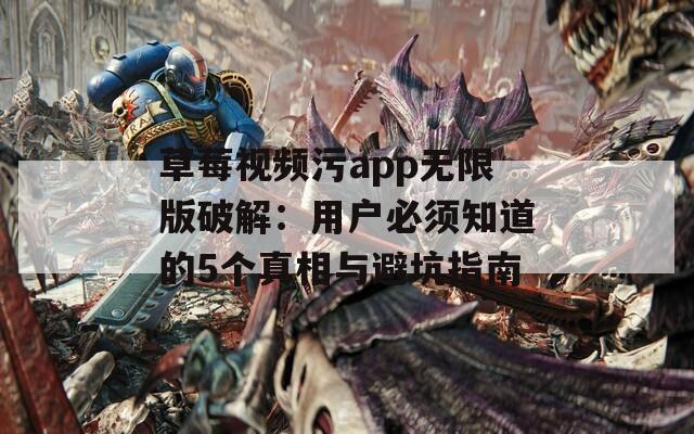 草莓视频污app无限版破解：用户必须知道的5个真相与避坑指南