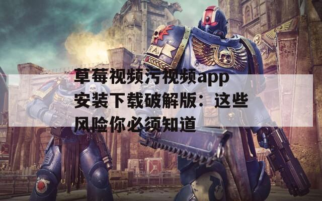 草莓视频污视频app安装下载破解版：这些风险你必须知道