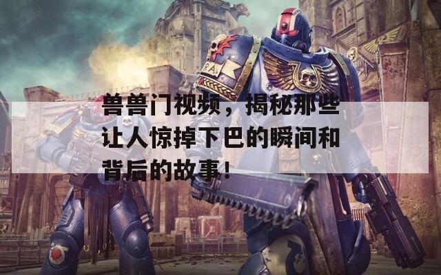 兽兽门视频，揭秘那些让人惊掉下巴的瞬间和背后的故事！