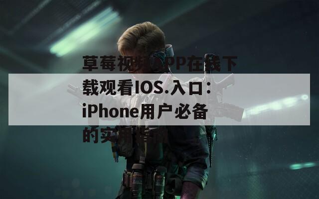 草莓视频APP在线下载观看IOS.入口：iPhone用户必备的实用指南