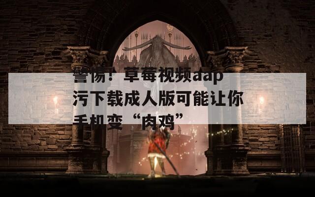 警惕！草莓视频aap污下载成人版可能让你手机变“肉鸡”