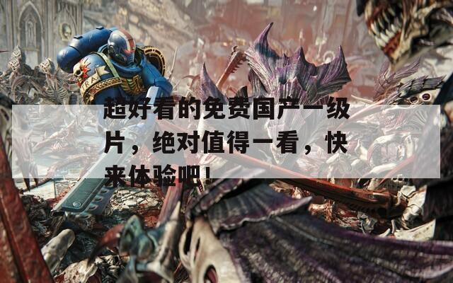 超好看的免费国产一级片，绝对值得一看，快来体验吧！