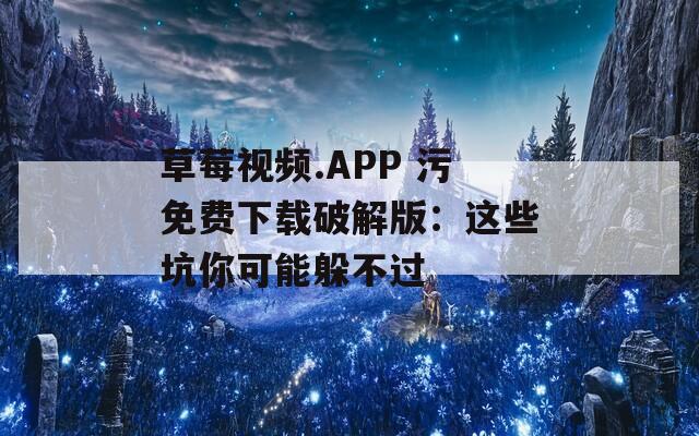 草莓视频.APP 污免费下载破解版：这些坑你可能躲不过