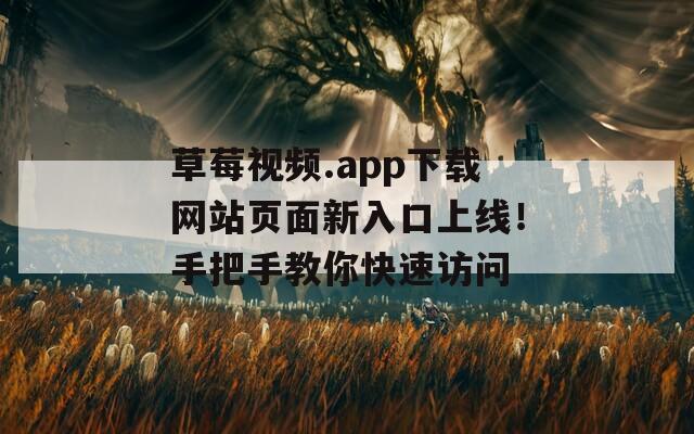 草莓视频.app下载网站页面新入口上线！手把手教你快速访问