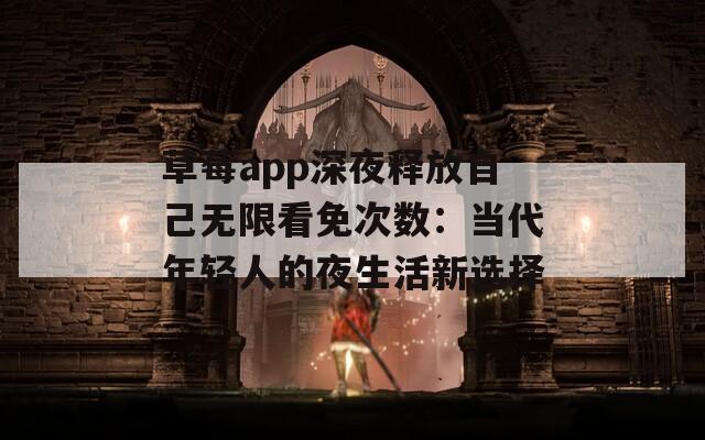 草莓app深夜释放自己无限看免次数：当代年轻人的夜生活新选择