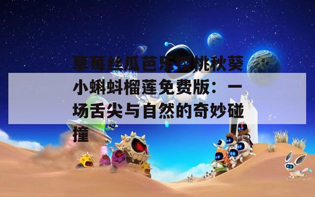 草莓丝瓜芭乐樱桃秋葵小蝌蚪榴莲免费版：一场舌尖与自然的奇妙碰撞
